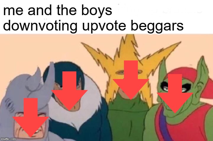 Me And The Boys | me and the boys downvoting upvote beggars | image tagged in memes,me and the boys,funny,upvote begging,begging for upvotes | made w/ Imgflip meme maker