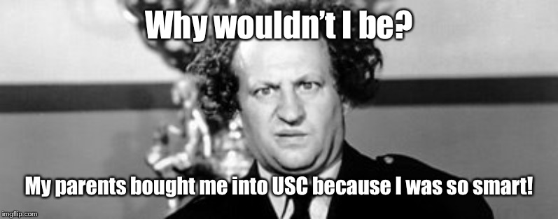 Stooged | Why wouldn’t I be? My parents bought me into USC because I was so smart! | image tagged in stooged | made w/ Imgflip meme maker
