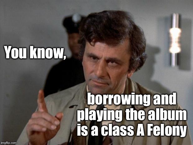 Columbo | You know, borrowing and playing the album is a class A Felony | image tagged in columbo | made w/ Imgflip meme maker