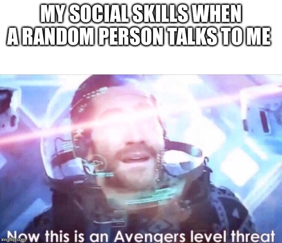 MY SOCIAL SKILLS WHEN A RANDOM PERSON TALKS TO ME | image tagged in blank white template,now this is an avengers level threat | made w/ Imgflip meme maker