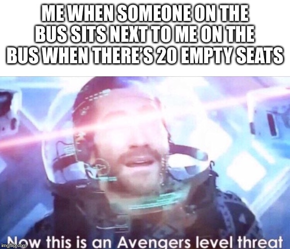 ME WHEN SOMEONE ON THE BUS SITS NEXT TO ME ON THE BUS WHEN THERE’S 20 EMPTY SEATS | image tagged in blank white template,now this is an avengers level threat | made w/ Imgflip meme maker