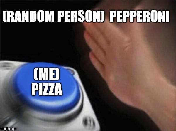 Blank Nut Button | (RANDOM PERSON)  PEPPERONI; (ME) PIZZA | image tagged in memes,blank nut button | made w/ Imgflip meme maker