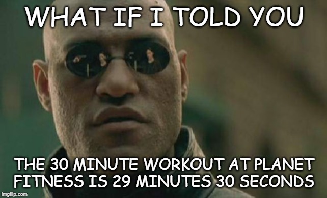 Matrix Morpheus Meme | WHAT IF I TOLD YOU; THE 30 MINUTE WORKOUT AT PLANET FITNESS IS 29 MINUTES 30 SECONDS | image tagged in memes,matrix morpheus | made w/ Imgflip meme maker