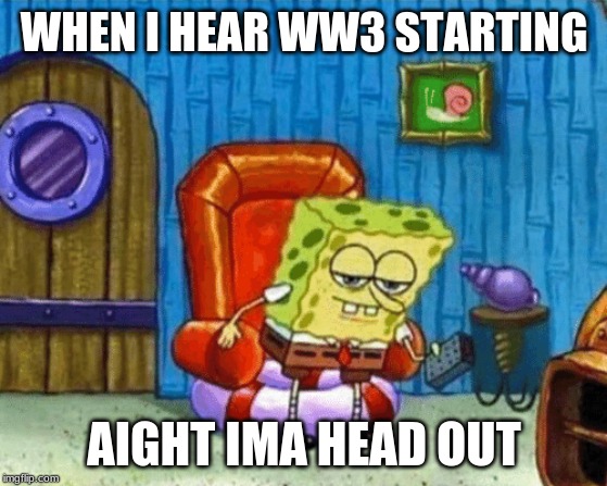 ight imma head out blank | WHEN I HEAR WW3 STARTING; AIGHT IMA HEAD OUT | image tagged in ight imma head out blank | made w/ Imgflip meme maker