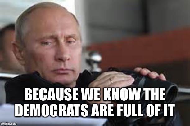 Putin Binoculars | BECAUSE WE KNOW THE DEMOCRATS ARE FULL OF IT | made w/ Imgflip meme maker