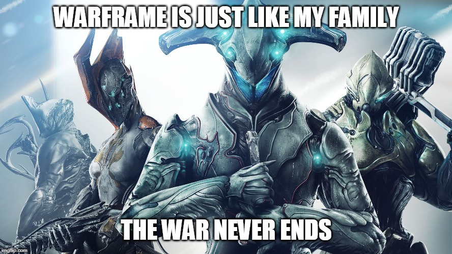 Warframe | WARFRAME IS JUST LIKE MY FAMILY; THE WAR NEVER ENDS | image tagged in warframe | made w/ Imgflip meme maker