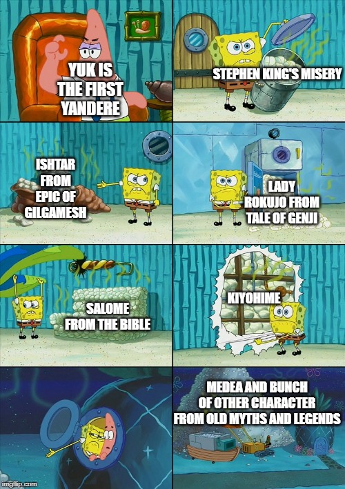 Spongebob shows Patrick Garbage | STEPHEN KING'S MISERY; YUK IS THE FIRST YANDERE; ISHTAR FROM EPIC OF GILGAMESH; LADY ROKUJO FROM TALE OF GENJI; KIYOHIME; SALOME FROM THE BIBLE; MEDEA AND BUNCH OF OTHER CHARACTER FROM OLD MYTHS AND LEGENDS | image tagged in spongebob shows patrick garbage | made w/ Imgflip meme maker