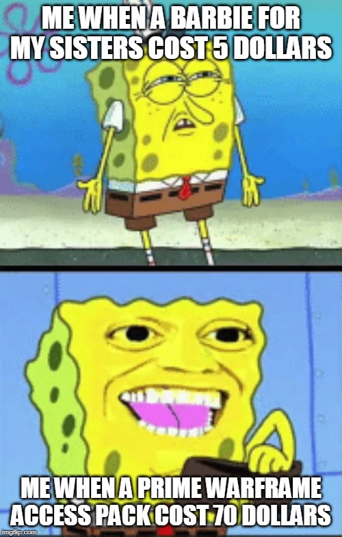 Spongebob money | ME WHEN A BARBIE FOR MY SISTERS COST 5 DOLLARS; ME WHEN A PRIME WARFRAME ACCESS PACK COST 70 DOLLARS | image tagged in spongebob money | made w/ Imgflip meme maker