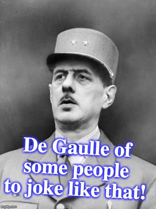 surprised de Gaulle | De Gaulle of some people to joke like that! | image tagged in surprised de gaulle | made w/ Imgflip meme maker