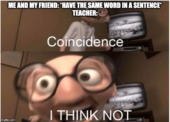 Coincidence, I THINK NOT | ME AND MY FRIEND: *HAVE THE SAME WORD IN A SENTENCE*
TEACHER: | image tagged in coincidence i think not | made w/ Imgflip meme maker