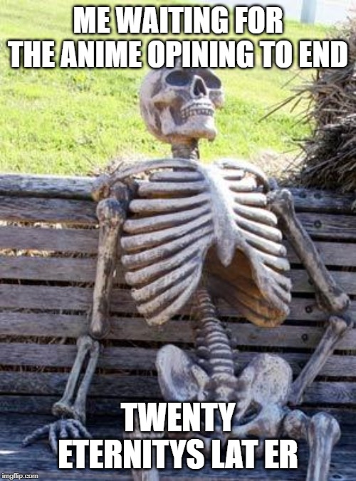 Waiting Skeleton Meme | ME WAITING FOR THE ANIME OPINING TO END; TWENTY ETERNITYS LAT ER | image tagged in memes,waiting skeleton | made w/ Imgflip meme maker