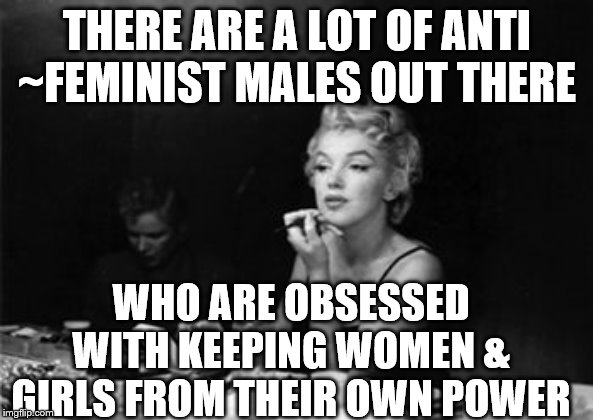 Marilyn Monroe getting ready |  THERE ARE A LOT OF ANTI ~FEMINIST MALES OUT THERE; WHO ARE OBSESSED WITH KEEPING WOMEN & GIRLS FROM THEIR OWN POWER | image tagged in marilyn monroe getting ready | made w/ Imgflip meme maker