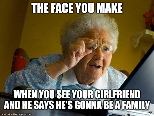 Grandma Finds The Internet | THE FACE YOU MAKE; WHEN YOU SEE YOUR GIRLFRIEND AND HE SAYS HE'S GONNA BE A FAMILY | image tagged in memes,grandma finds the internet | made w/ Imgflip meme maker