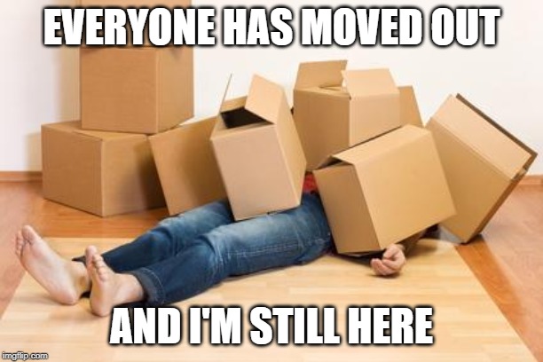 Your friend needs help moving... | EVERYONE HAS MOVED OUT; AND I'M STILL HERE | image tagged in your friend needs help moving | made w/ Imgflip meme maker