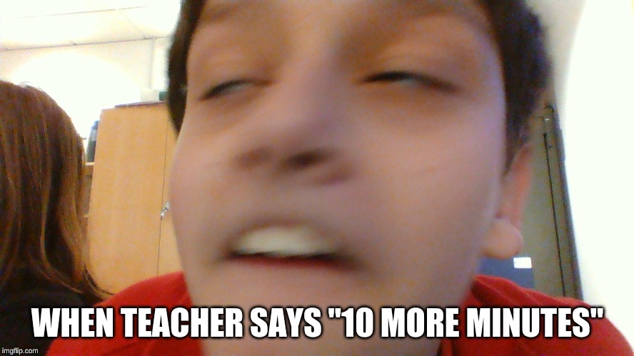 WHEN TEACHER SAYS "10 MORE MINUTES" | made w/ Imgflip meme maker