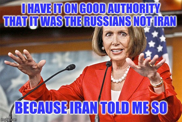 Nancy Pelosi is crazy | I HAVE IT ON GOOD AUTHORITY THAT IT WAS THE RUSSIANS NOT IRAN BECAUSE IRAN TOLD ME SO | image tagged in nancy pelosi is crazy | made w/ Imgflip meme maker