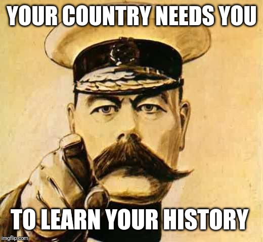 Your Country Needs YOU | YOUR COUNTRY NEEDS YOU TO LEARN YOUR HISTORY | image tagged in your country needs you | made w/ Imgflip meme maker