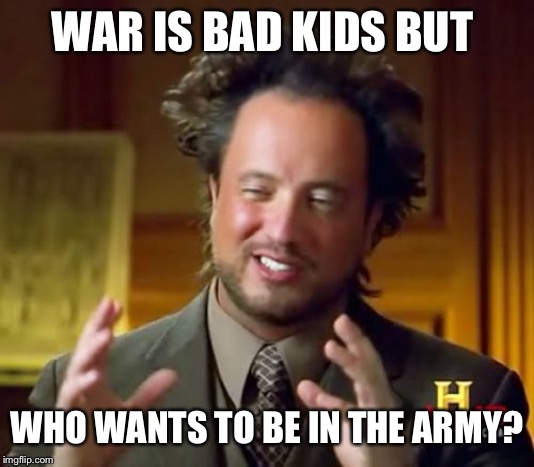 Ancient Aliens | WAR IS BAD KIDS BUT; WHO WANTS TO BE IN THE ARMY? | image tagged in memes,ancient aliens | made w/ Imgflip meme maker