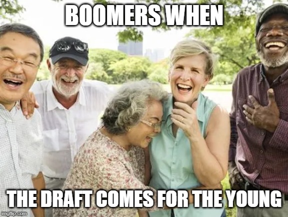 Once again, Boomers. | BOOMERS WHEN; THE DRAFT COMES FOR THE YOUNG | image tagged in ww3,ok boomer | made w/ Imgflip meme maker