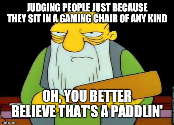 Why judge someone just because they sit in a friggin gaming chair Jesus Christ what a frickin gr8 world this is!!!!!!!! | JUDGING PEOPLE JUST BECAUSE THEY SIT IN A GAMING CHAIR OF ANY KIND; OH, YOU BETTER BELIEVE THAT'S A PADDLIN' | image tagged in memes,that's a paddlin',funny memes,funny | made w/ Imgflip meme maker