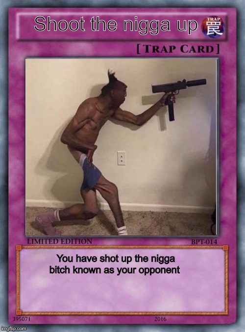 Shoot the nigga up trap card.