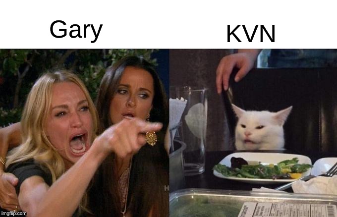 Woman Yelling At Cat Meme | Gary; KVN | image tagged in memes,woman yelling at cat | made w/ Imgflip meme maker