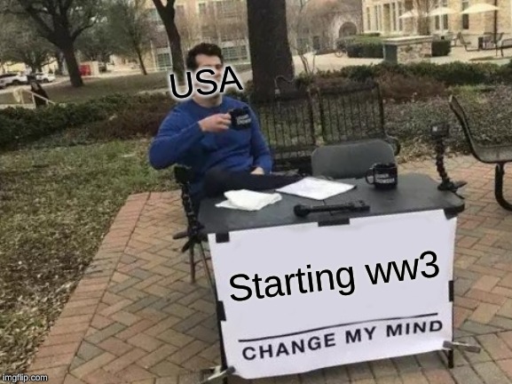 someone please change his mind | USA; Starting ww3 | image tagged in memes,change my mind | made w/ Imgflip meme maker