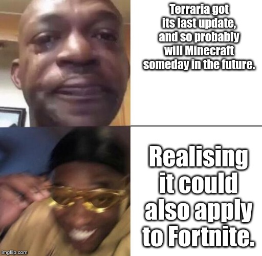 Yellow glass guy | Terraria got its last update, and so probably will Minecraft someday in the future. Realising it could also apply to Fortnite. | image tagged in yellow glass guy | made w/ Imgflip meme maker