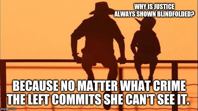 You are old if you can remember when justice was thing | WHY IS JUSTICE ALWAYS SHOWN BLINDFOLDED? BECAUSE NO MATTER WHAT CRIME THE LEFT COMMITS SHE CAN'T SEE IT. | image tagged in cowboy father and son,justice is a myth,above the law,2 standards,globalists | made w/ Imgflip meme maker