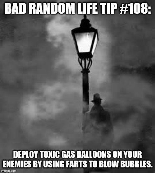 Figure in the fog | BAD RANDOM LIFE TIP #108:; DEPLOY TOXIC GAS BALLOONS ON YOUR ENEMIES BY USING FARTS TO BLOW BUBBLES. | image tagged in figure in the fog | made w/ Imgflip meme maker