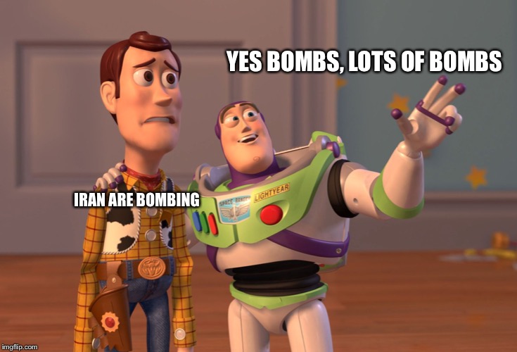 X, X Everywhere Meme | YES BOMBS, LOTS OF BOMBS; IRAN ARE BOMBING | image tagged in memes,x x everywhere | made w/ Imgflip meme maker