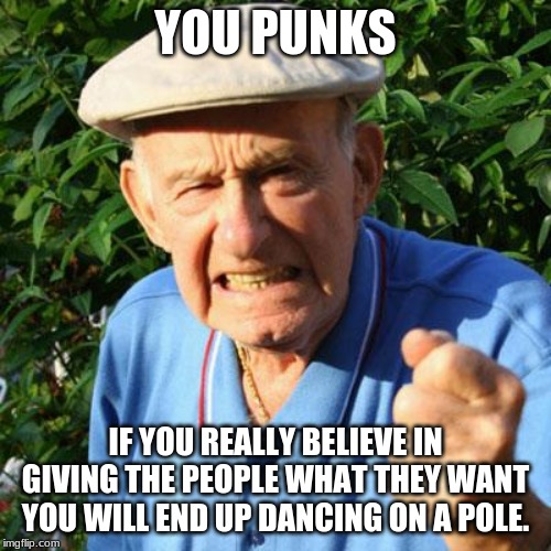Decide for yourself | YOU PUNKS; IF YOU REALLY BELIEVE IN GIVING THE PEOPLE WHAT THEY WANT YOU WILL END UP DANCING ON A POLE. | image tagged in angry old man,you punks,decide for yourself,pole dancing,break away from the crowd,group think | made w/ Imgflip meme maker