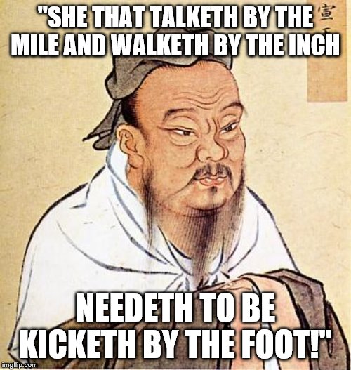 Confucious say | "SHE THAT TALKETH BY THE MILE AND WALKETH BY THE INCH; NEEDETH TO BE KICKETH BY THE FOOT!" | image tagged in confucious say,nancy pelosi,congress,women,democratic socialism | made w/ Imgflip meme maker