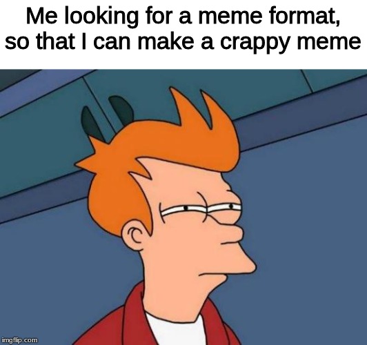 It's crap meme time! | Me looking for a meme format, so that I can make a crappy meme | image tagged in memes,futurama fry,crappy memes | made w/ Imgflip meme maker