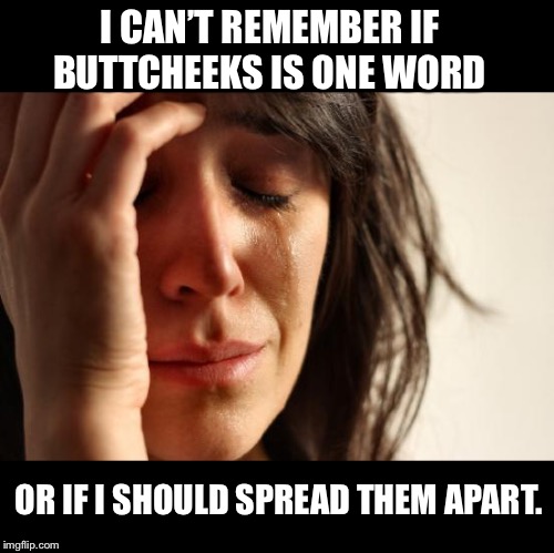 First World Problems Meme | I CAN’T REMEMBER IF BUTTCHEEKS IS ONE WORD; OR IF I SHOULD SPREAD THEM APART. | image tagged in memes,first world problems | made w/ Imgflip meme maker