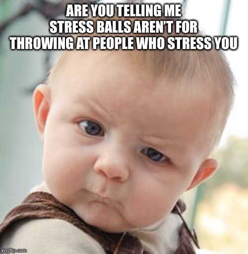 Skeptical Baby |  ARE YOU TELLING ME STRESS BALLS AREN’T FOR THROWING AT PEOPLE WHO STRESS YOU | image tagged in memes,skeptical baby | made w/ Imgflip meme maker
