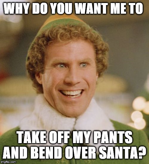 Buddy The Elf Meme | WHY DO YOU WANT ME TO; TAKE OFF MY PANTS AND BEND OVER SANTA? | image tagged in memes,buddy the elf | made w/ Imgflip meme maker