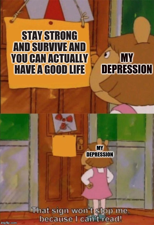 DW Sign Won't Stop Me Because I Can't Read | STAY STRONG AND SURVIVE AND YOU CAN ACTUALLY HAVE A GOOD LIFE; MY DEPRESSION; MY DEPRESSION | image tagged in dw sign won't stop me because i can't read | made w/ Imgflip meme maker