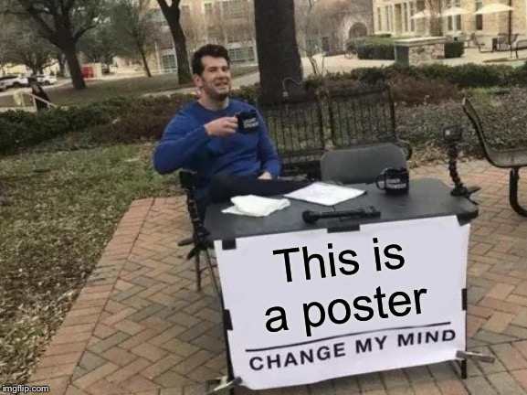 Change My Mind | This is a poster | image tagged in memes,change my mind | made w/ Imgflip meme maker