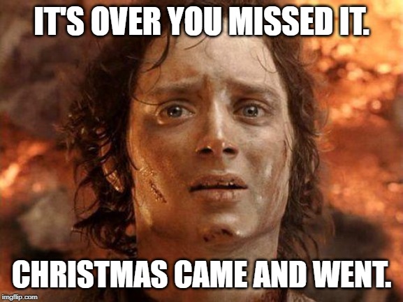 It's Over | IT'S OVER YOU MISSED IT. CHRISTMAS CAME AND WENT. | image tagged in it's over | made w/ Imgflip meme maker