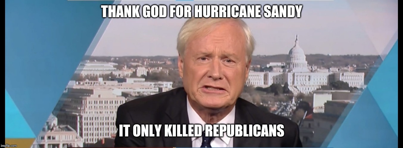 Chris Matthews | THANK GOD FOR HURRICANE SANDY IT ONLY KILLED REPUBLICANS | image tagged in chris matthews | made w/ Imgflip meme maker