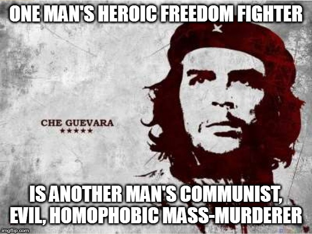 Che Guevara | ONE MAN'S HEROIC FREEDOM FIGHTER IS ANOTHER MAN'S COMMUNIST, EVIL, HOMOPHOBIC MASS-MURDERER | image tagged in che guevara | made w/ Imgflip meme maker