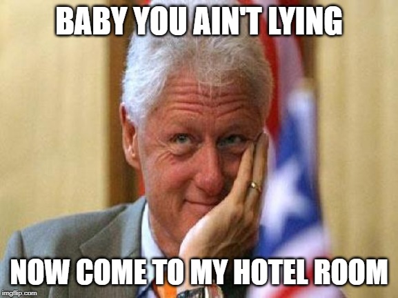 smiling bill clinton | BABY YOU AIN'T LYING NOW COME TO MY HOTEL ROOM | image tagged in smiling bill clinton | made w/ Imgflip meme maker