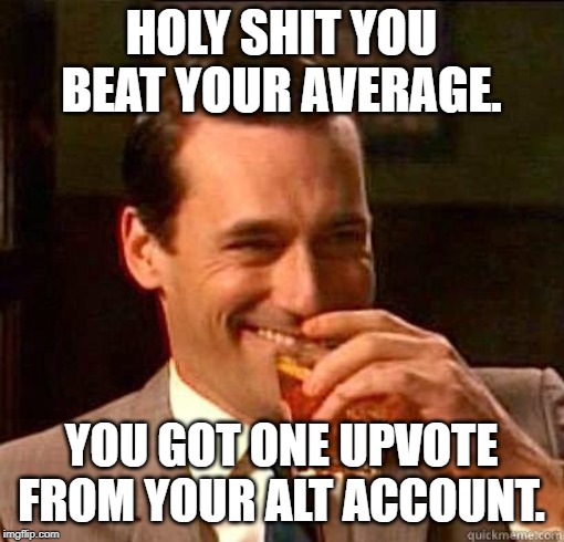 Laughing Don Draper | HOLY SHIT YOU BEAT YOUR AVERAGE. YOU GOT ONE UPVOTE FROM YOUR ALT ACCOUNT. | image tagged in laughing don draper | made w/ Imgflip meme maker