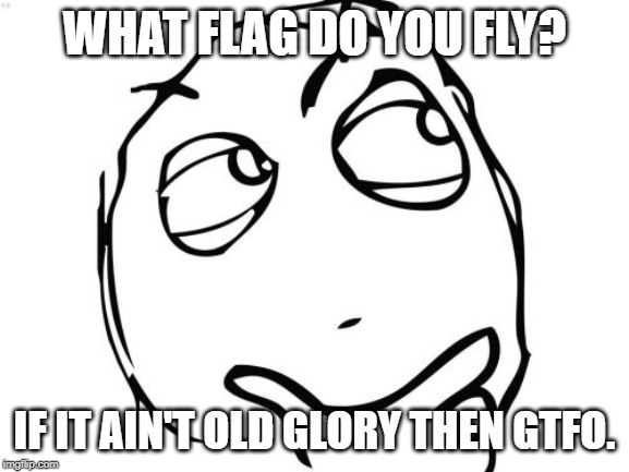 Question Rage Face Meme | WHAT FLAG DO YOU FLY? IF IT AIN'T OLD GLORY THEN GTFO. | image tagged in memes,question rage face | made w/ Imgflip meme maker