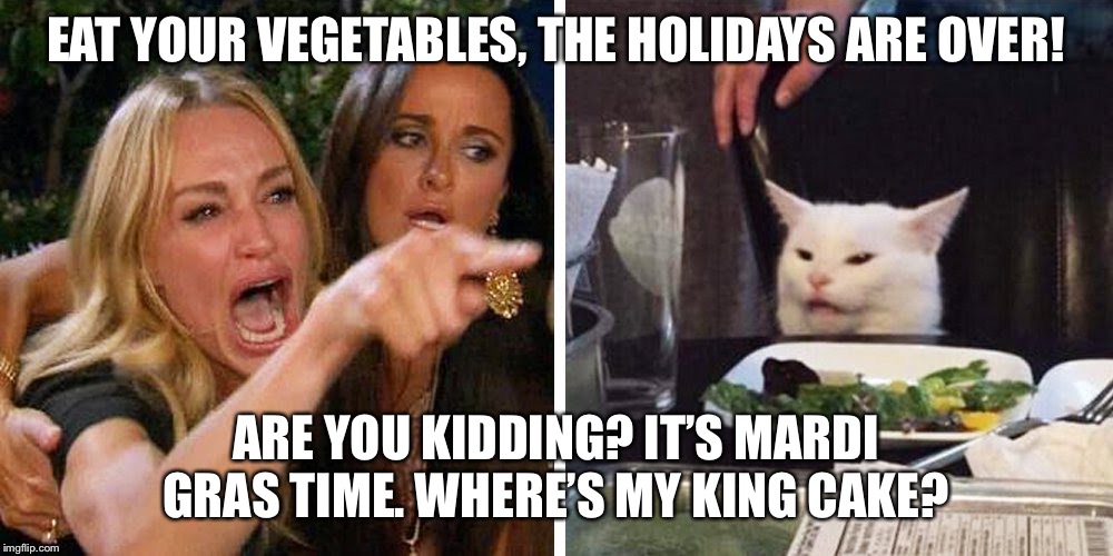 Smudge the cat |  EAT YOUR VEGETABLES, THE HOLIDAYS ARE OVER! ARE YOU KIDDING? IT’S MARDI GRAS TIME. WHERE’S MY KING CAKE? | image tagged in smudge the cat | made w/ Imgflip meme maker