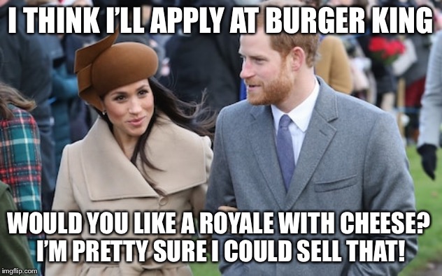 Prince Harry and Meghan Markle | I THINK I’LL APPLY AT BURGER KING; WOULD YOU LIKE A ROYALE WITH CHEESE? 
I’M PRETTY SURE I COULD SELL THAT! | image tagged in prince harry and meghan markle | made w/ Imgflip meme maker