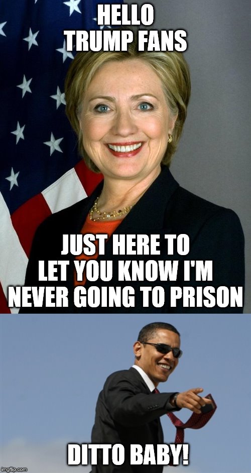 HELLO TRUMP FANS; JUST HERE TO LET YOU KNOW I'M NEVER GOING TO PRISON; DITTO BABY! | image tagged in memes,cool obama,hillary clinton | made w/ Imgflip meme maker