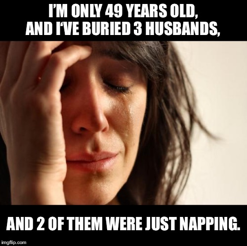 First World Problems | I’M ONLY 49 YEARS OLD, AND I‘VE BURIED 3 HUSBANDS, AND 2 OF THEM WERE JUST NAPPING. | image tagged in memes,first world problems | made w/ Imgflip meme maker