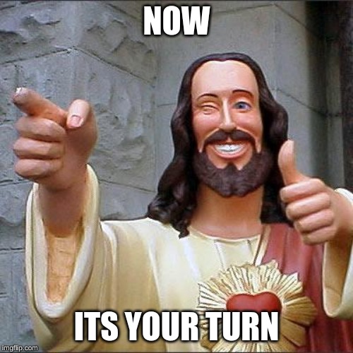 Buddy Christ | NOW; ITS YOUR TURN | image tagged in memes,buddy christ | made w/ Imgflip meme maker